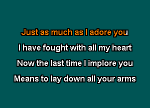 Just as much as I adore you
I have fought with all my heart
Now the last time I implore you

Means to lay down all your arms