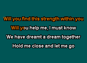 Will you find this strength within you
Will you help me, I must know
We have dreamt a dream together

Hold me close and let me go