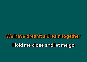 We have dreamt a dream together

Hold me close and let me go