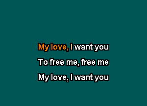 My love, lwant you

To free me, free me

My love, lwant you