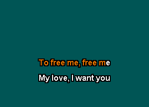 To free me, free me

My love, lwant you