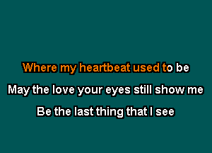 Where my heartbeat used to be

May the love your eyes still show me

Be the last thing that I see