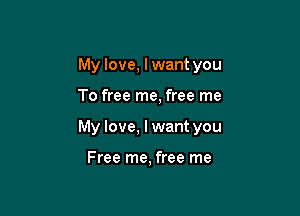 My love, I want you

To free me, free me

My love, I want you

Free me, free me