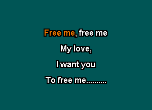 Free me, free me

My love,

I want you

To free me ..........