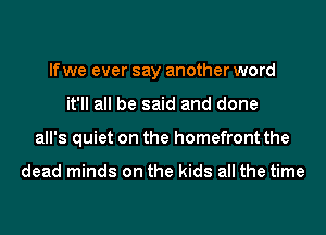 If we ever say another word
it'll all be said and done
all's quiet on the homefront the

dead minds on the kids all the time