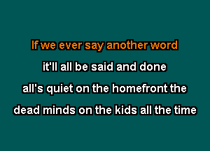 If we ever say another word
it'll all be said and done
all's quiet on the homefront the

dead minds on the kids all the time