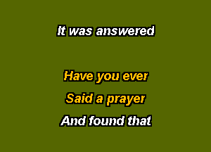 It was answered

Have you ever

Said a prayer
And found that