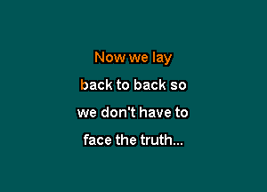 Now we lay

back to back so
we don't have to

face the truth...