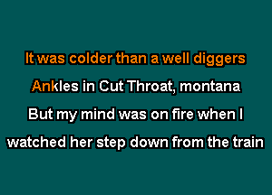 It was colder than a well diggers
Ankles in Out Throat, montana
But my mind was on fire when I

watched her step down from the train