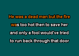 He was a dead man but the fire
was too hot then to save her
and only a fool would've tried

to run back through that door