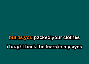 but as you packed your clothes

i fought back the tears in my eyes