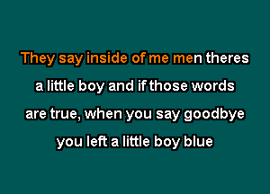 They say inside of me men theres
a little boy and ifthose words
are true, when you say goodbye

you left a little boy blue