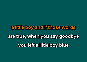 a little boy and ifthose words

are true, when you say goodbye

you left a little boy blue
