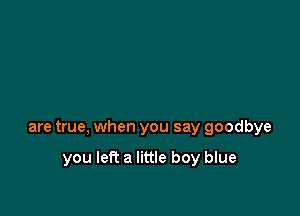 are true, when you say goodbye

you left a little boy blue