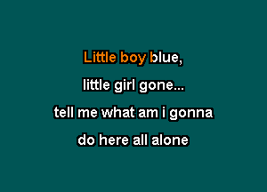 Little boy blue,
little girl gone...

tell me what am i gonna

do here all alone