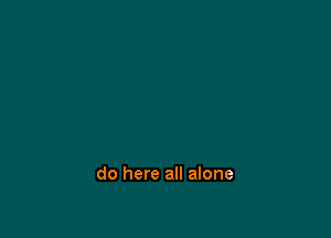 do here all alone