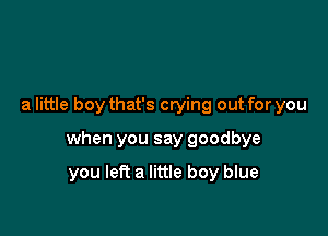 a little boy that's crying out for you

when you say goodbye

you left a little boy blue
