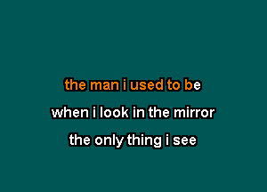 the man i used to be

when i look in the mirror

the only thing i see