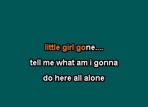 little girl gone....

tell me what am i gonna

do here all alone