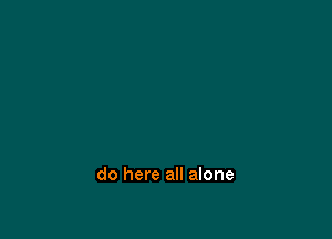do here all alone