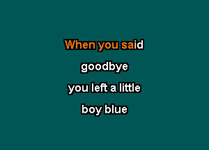 When you said

goodbye
you left a little
boy blue