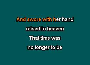 And swore with her hand
raised to heaven

That time was

no longer to be