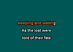 weeping and wailing

As the lost were
told of their fate