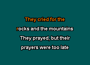 They cried for the

rocks and the mountains

They prayed, but their

prayers were too late