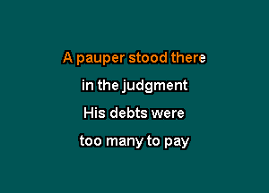 A pauper stood there
in the judgment

His debts were

too many to pay