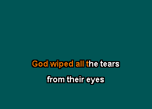 God wiped all the tears

from their eyes