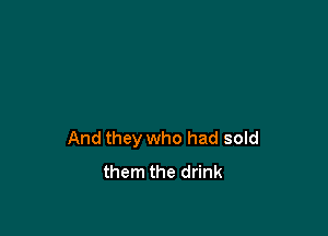 And they who had sold
them the drink