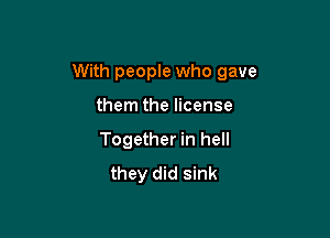 With people who gave

them the license
Together in hell
they did sink
