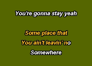 You're gonna stay yeah

Some place that
You am? Ieavin' no

Somewhere