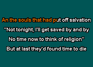 An the souls that had put off salvation
Not tonight, I'll get saved by and by
No time now to think of religion

But at last they'd found time to die