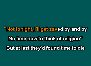 Not tonight, I'll get saved by and by

No time now to think of religion

But at last they'd found time to die