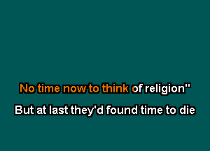 No time now to think of religion

But at last they'd found time to die