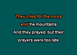 They cried for the rocks

and the mountains

And they prayed, but their

prayers were too late