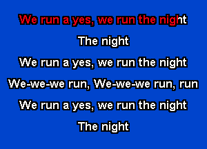 We run a yes, we run the night
The night
We run a yes, we run the night

We-we-we run, We-we-we run, run

We run a yes, we run the night

The night I