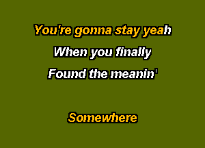 You're gonna stay yeah

When you finally

Found the meanin'

Somewhere