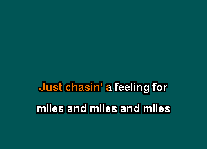 Just chasin' a feeling for

miles and miles and miles