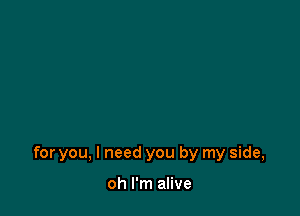 for you, I need you by my side,

oh I'm alive