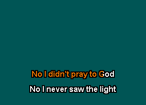 No I didn't pray to God

No I never saw the light