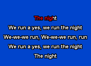 The night
We run a yes, we run the night

We-we-we run, We-we-we run, run

We run a yes. we run the night
The night