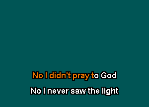 No I didn't pray to God

No I never saw the light