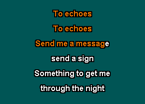 To echoes

To echoes

Send me a message

send a sign
Something to get me

through the night