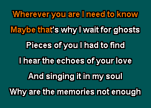 Wherever you are I need to know
Maybe that's why I wait for ghosts
Pieces ofyou I had to find
I hear the echoes of your love
And singing it in my soul

Why are the memories not enough