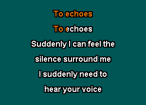 To echoes
To echoes
Suddenlyl can feel the

silence surround me

I suddenly need to

hear your voice