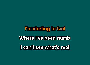 I'm starting to feel

Where I've been numb

I can't see what's real