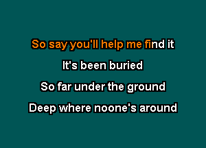 So say you'll help me find it

It's been buried

So far under the ground

Deep where noone's around