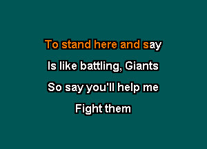 To stand here and say

ls like battling, Giants
80 say you'll help me
Fight them